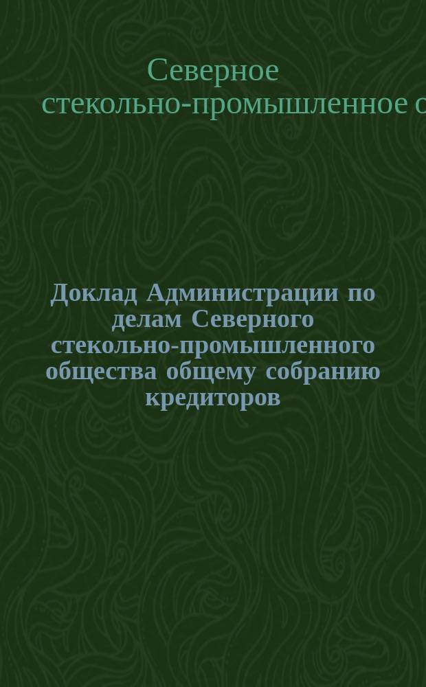 Доклад Администрации по делам Северного стекольно-промышленного общества общему собранию кредиторов, созванному на 27 мая 1908 г.