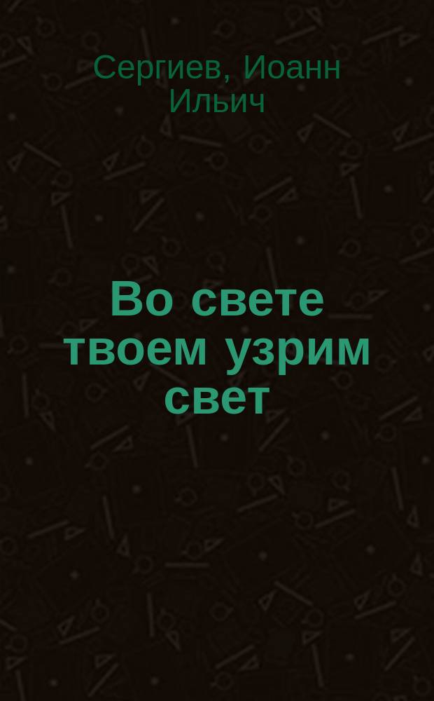 Во свете твоем узрим свет : Извлеч. из дневника о. прот. Иоанна Ильича Сергиева (Кронштадтского) за 1894-1899 года