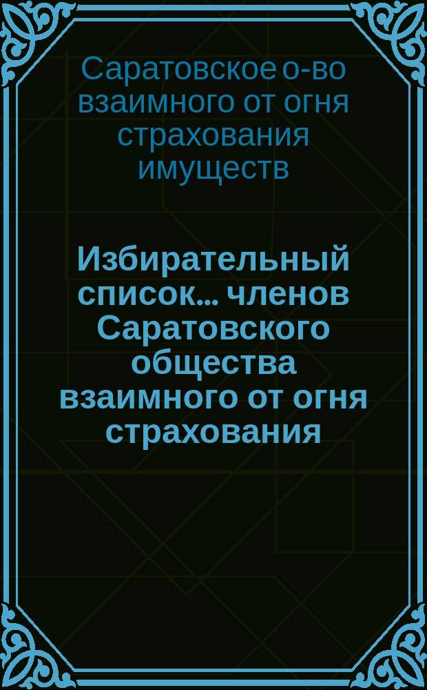 Избирательный список... членов Саратовского общества взаимного от огня страхования, составленный на основании страхователей - собранием уполномоченных...