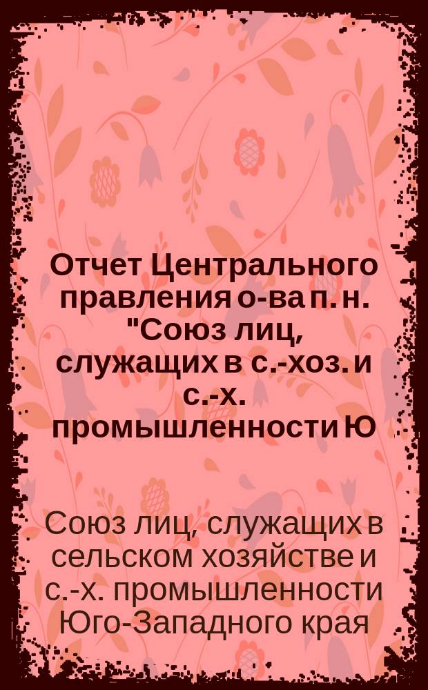 Отчет Центрального правления о-ва п. н. "Союз лиц, служащих в с.-хоз. и с.-х. промышленности Ю.-з. края"...