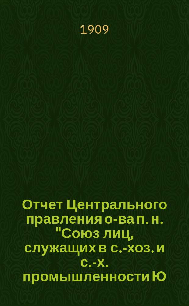 Отчет Центрального правления о-ва п. н. "Союз лиц, служащих в с.-хоз. и с.-х. промышленности Ю.-з. края"... ... на 1-е июля 1909 г.