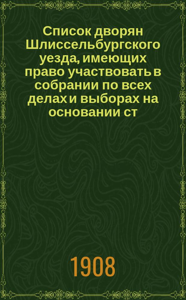 Список дворян Шлиссельбургского уезда, имеющих право участвовать в собрании по всех делах и выборах на основании ст. 111, 113, 118, 124 и 125 т. IX Св. зак.. Список дворян Шлиссельбургского уезда, имеющих на основании 132 ст. т. IX Св. зак. право участвовать в собрании чрез уполномоченных
