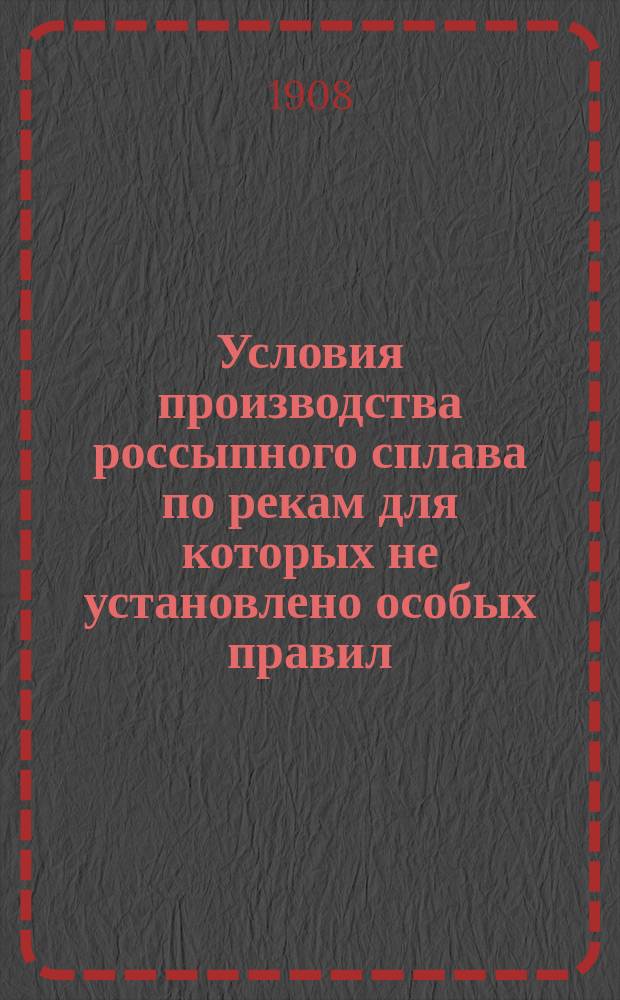 Условия производства россыпного сплава по рекам для которых не установлено особых правил : Утв. за министра, товарищем министра путей сообщения 18 февр. 1904 г