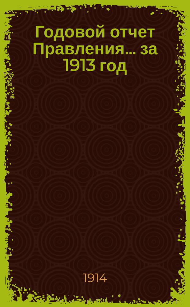 Годовой отчет Правления... ... за 1913 год