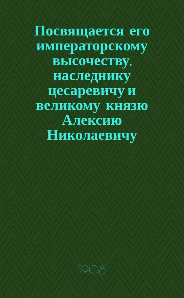 Посвящается его императорскому высочеству, наследнику цесаревичу и великому князю Алексию Николаевичу : Стихотворение