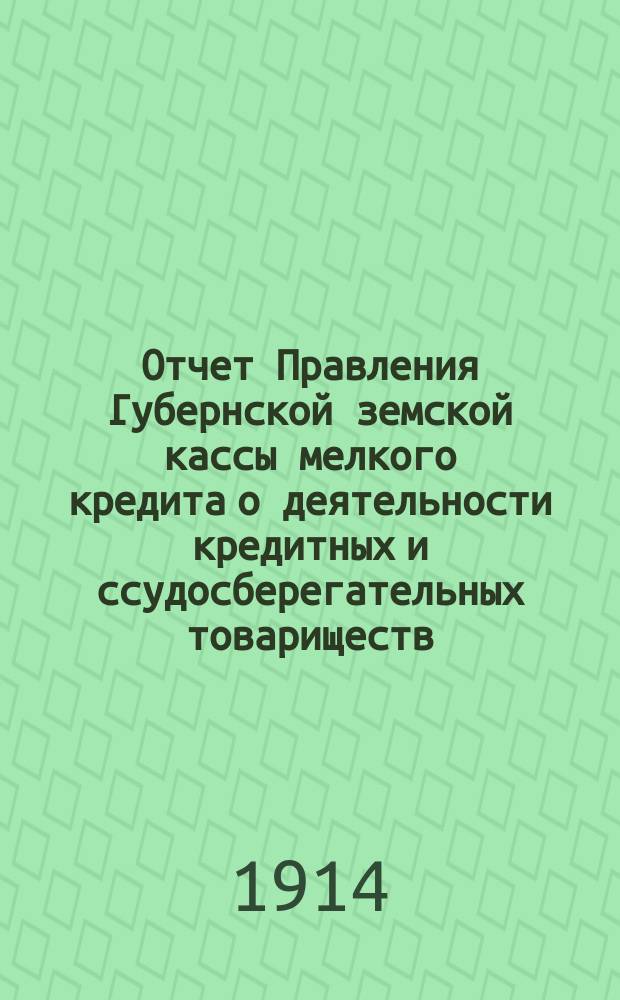 Отчет Правления Губернской земской кассы мелкого кредита о деятельности кредитных и ссудосберегательных товариществ.. : Губернскому земскому собранию... ... чрезвычайной сессии 3-го марта 1914 года