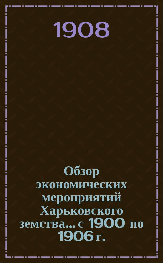 Обзор экономических мероприятий Харьковского земства... с 1900 по 1906 г.