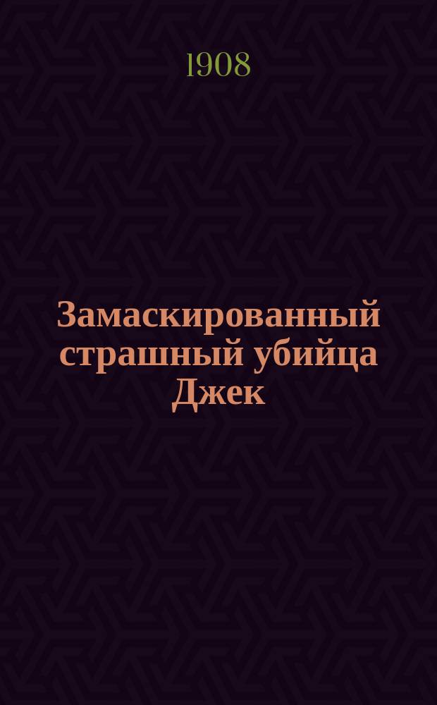 Замаскированный страшный убийца Джек : Неуловимый таинственный мститель женщин : Полное описание похождений таинственного человека в маске