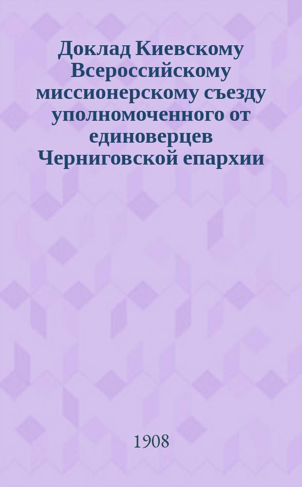 Доклад Киевскому Всероссийскому миссионерскому съезду уполномоченного от единоверцев Черниговской епархии, свящ. единоверческой п. Клинцов Вознесенской церкви Иоанна Чередникова