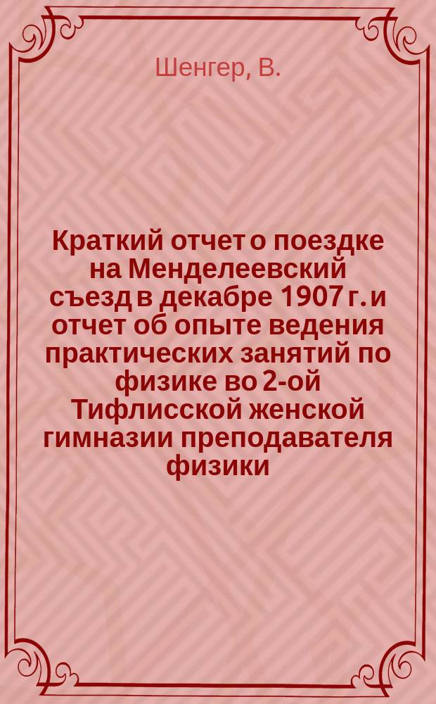 Краткий отчет о поездке на Менделеевский съезд в декабре 1907 г. и отчет об опыте ведения практических занятий по физике во 2-ой Тифлисской женской гимназии преподавателя физики