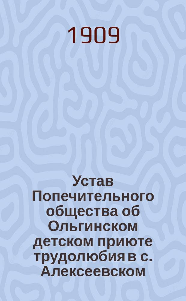 Устав Попечительного общества об Ольгинском детском приюте трудолюбия в с. Алексеевском, Лаишевского уезда, Казанской губернии : Утв. 6 янв. 1909 г.