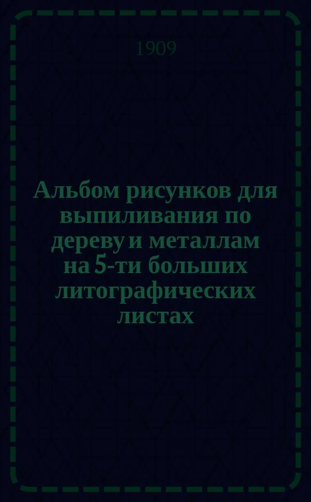 Альбом рисунков для выпиливания по дереву и металлам на 5-ти больших литографических листах