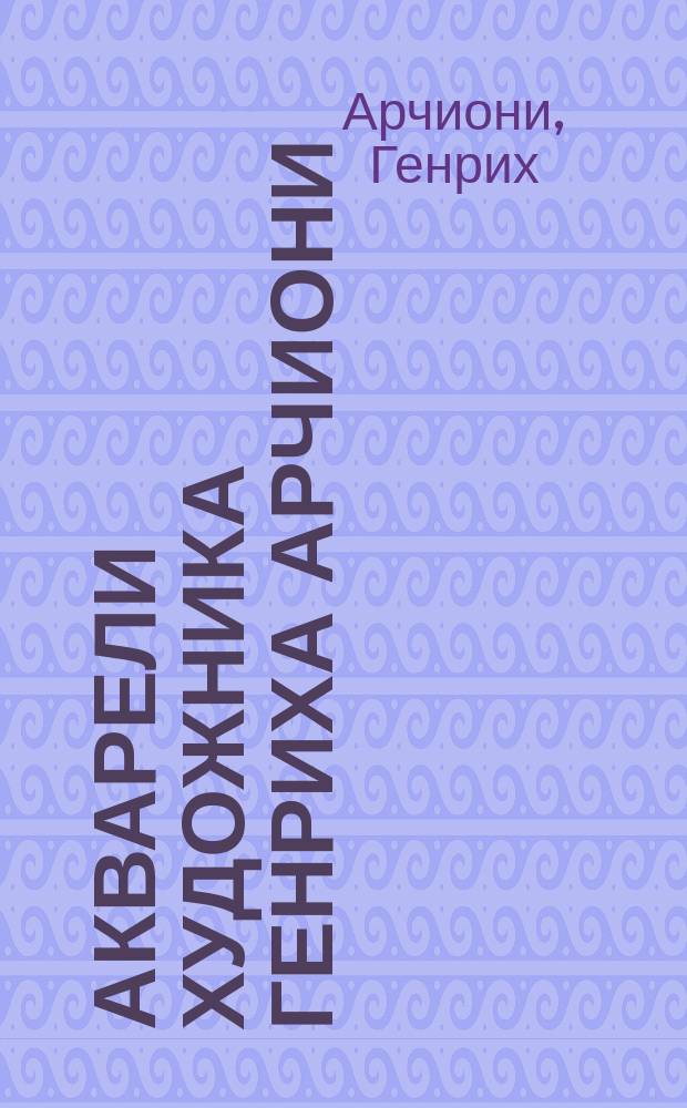 Акварели художника Генриха Арчиони : Из собрания А.Е. Бурцева