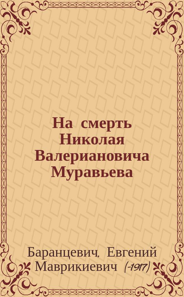 На смерть Николая Валериановича Муравьева († 1-го дек. 1908 г.) : Стихотворение Ев.М. Баранцевича