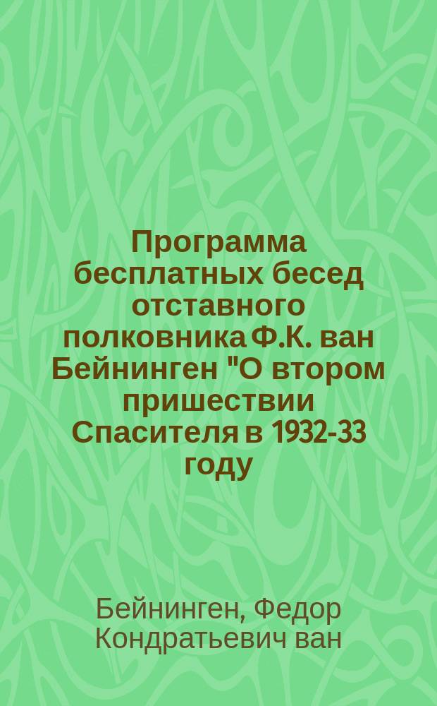 Программа бесплатных бесед отставного полковника Ф.К. ван Бейнинген "О втором пришествии Спасителя в 1932-33 году, и его "1000 летн." царствии над мертвыми и живыми в поднебесной"