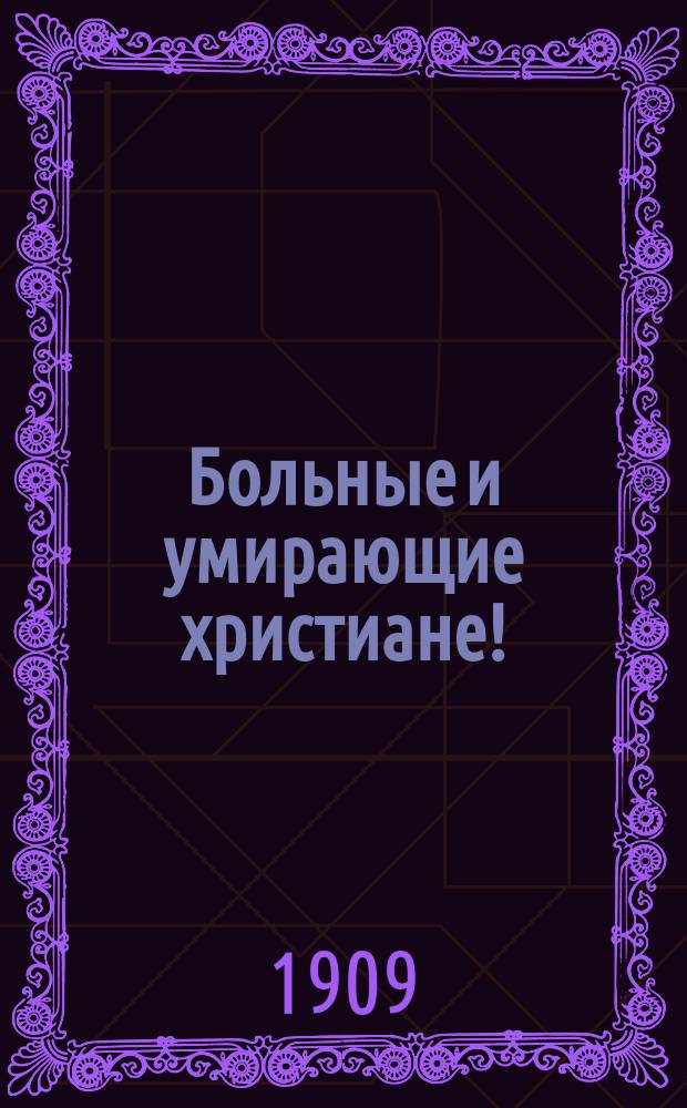 Больные и умирающие христиане! : Ищите душевного успокоения и телесного облегчения в молитвах священников и помазании св. елеем!