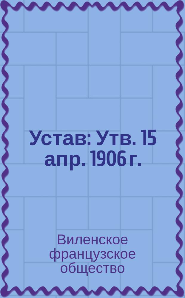 Устав : Утв. 15 апр. 1906 г.