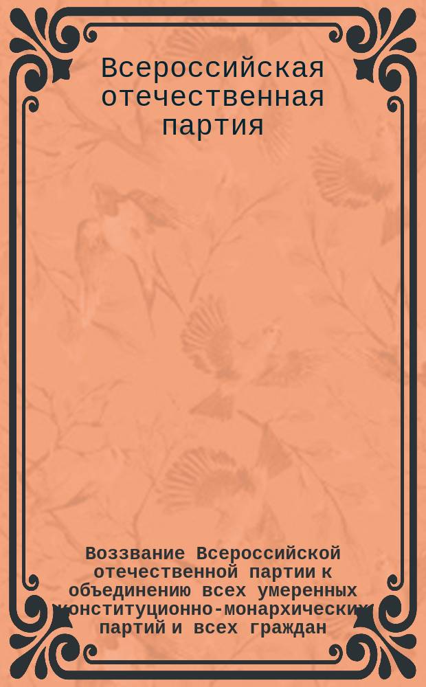 Воззвание Всероссийской отечественной партии [к объединению всех умеренных конституционно-монархических партий и всех граждан]