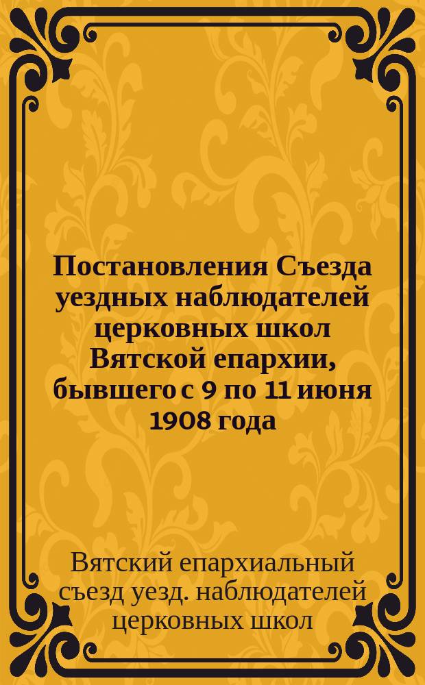 Постановления Съезда уездных наблюдателей церковных школ Вятской епархии, бывшего с 9 по 11 июня 1908 года