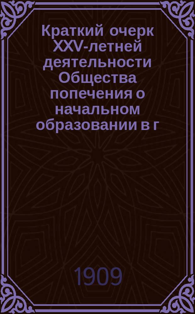 Краткий очерк XXV-летней деятельности Общества попечения о начальном образовании в г. Барнауле : (1884-1909) : Прочитан в торжеств. собрании 8 ноября 1909 г