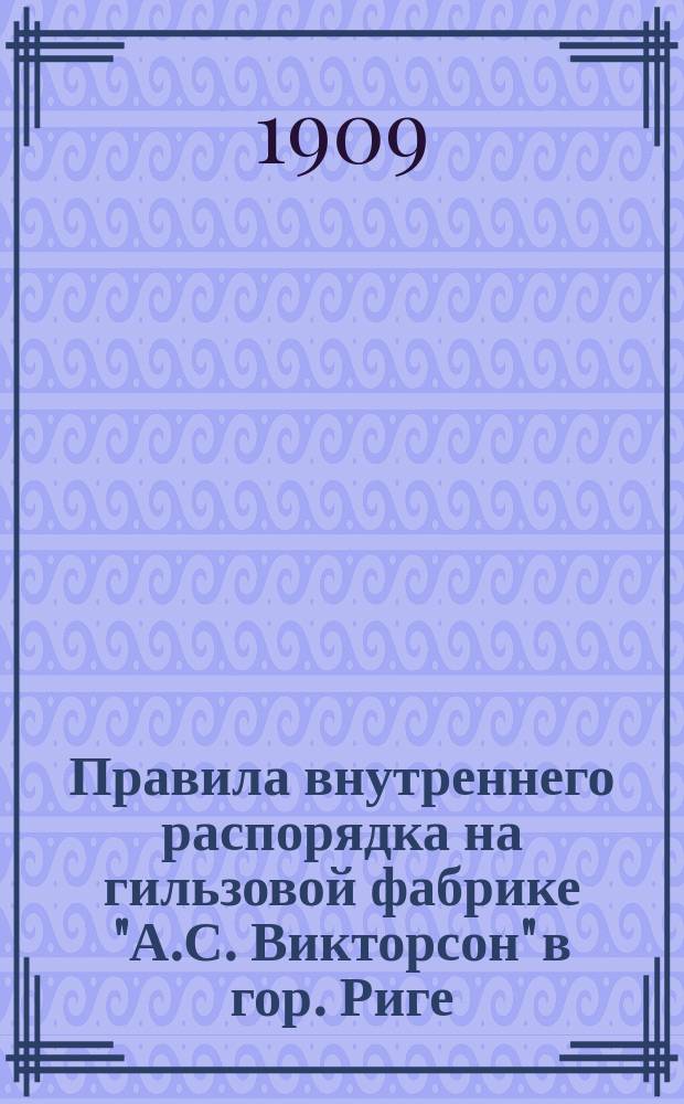 Правила внутреннего распорядка на гильзовой фабрике "А.С. Викторсон" в гор. Риге : Утв. 10 янв. 1909 г.