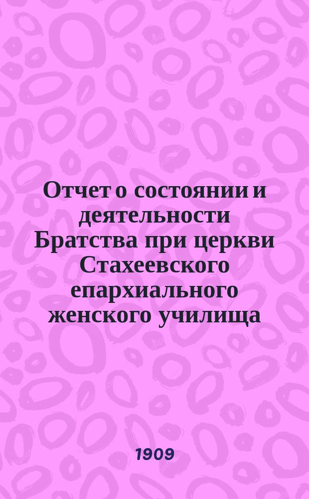 Отчет о состоянии и деятельности Братства при церкви Стахеевского епархиального женского училища, в честь священномученика Василия, пресвитера Анкирского для вспомоществования нуждающимся воспитанницам училища... ... за 4-й г. его существования