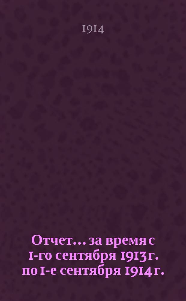 Отчет... за время с 1-го сентября 1913 г. по 1-е сентября 1914 г.