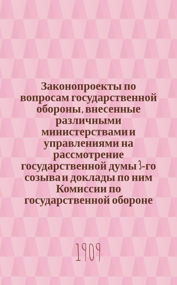 [Законопроекты по вопросам государственной обороны, внесенные различными министерствами и управлениями на рассмотрение государственной думы 3-го созыва и доклады по ним Комиссии по государственной обороне. [Во 2-ю сессию. 1908-1909 гг.