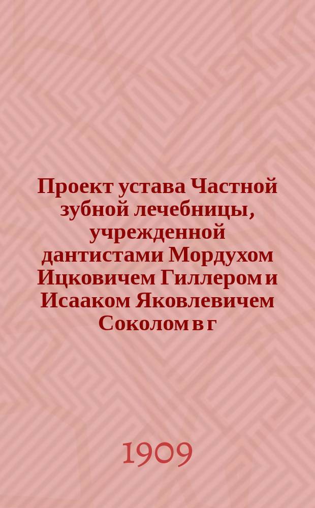 Проект устава Частной зубной лечебницы, учрежденной дантистами Мордухом Ицковичем Гиллером и Исааком Яковлевичем Соколом в г. Киеве : Утв. 22 марта 1909 г
