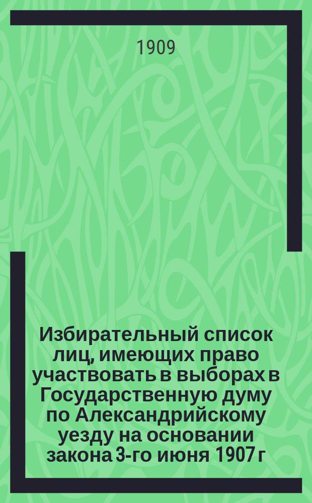 Избирательный список лиц, имеющих право участвовать в выборах в Государственную думу по Александрийскому уезду на основании закона 3-го июня 1907 г.