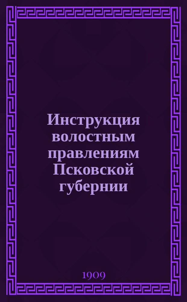 Инструкция волостным правлениям Псковской губернии : (Утв. Губ. присутствием 27 мая 1909 г.)