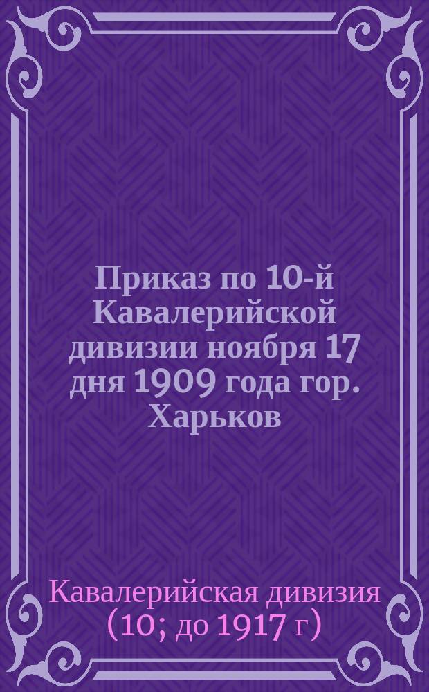 Приказ по 10-й Кавалерийской дивизии ноября 17 дня 1909 года гор. Харьков : № 151