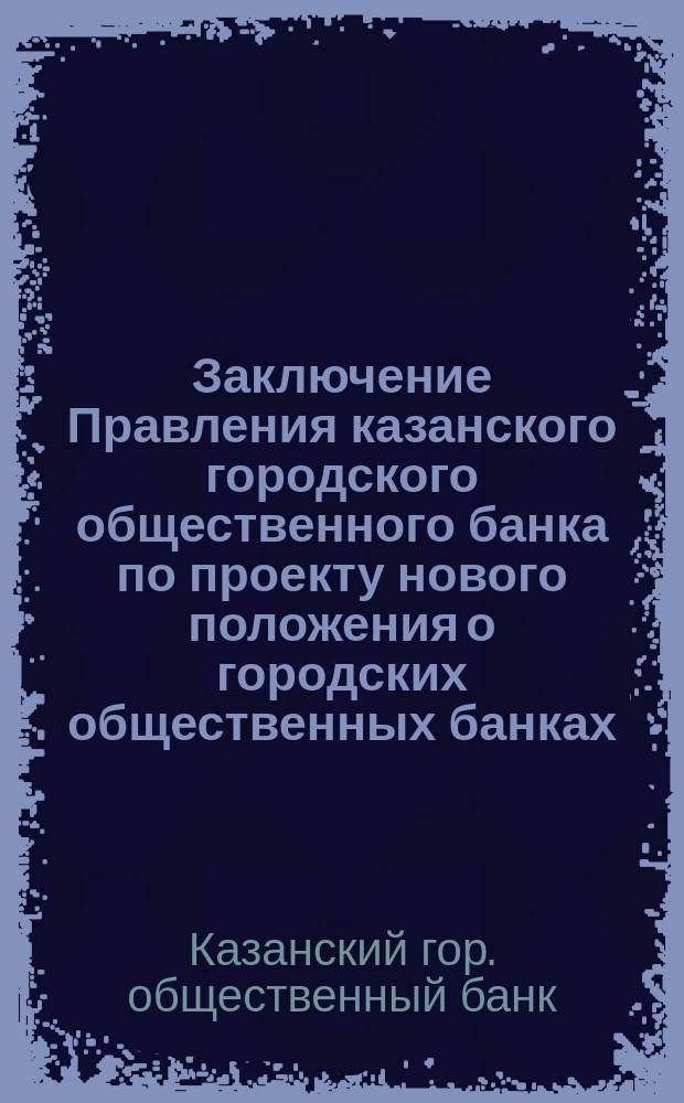 Заключение Правления казанского городского общественного банка по проекту нового положения о городских общественных банках, составленному Канцелярией по кредитной части Министерства финансов
