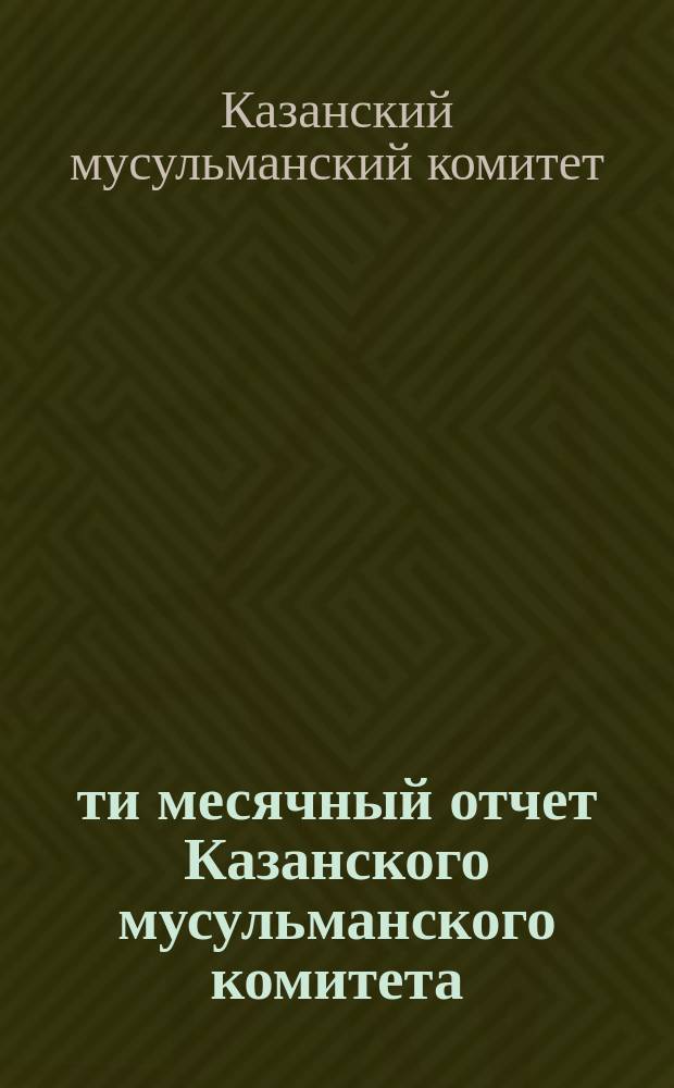 6-ти месячный отчет Казанского мусульманского комитета : Февраль, март, апрель, май, июнь, июль 1908 г