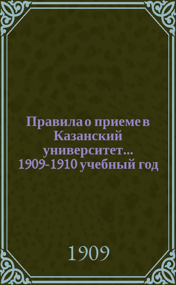 Правила о приеме в Казанский университет... ... 1909-1910 учебный год