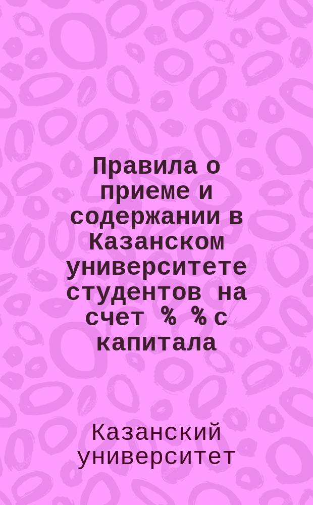Правила о приеме и содержании в Казанском университете студентов на счет % % с капитала, пожертвованного действительною тайною советницей Державиной : Утв. 24 сент. 1909 г.