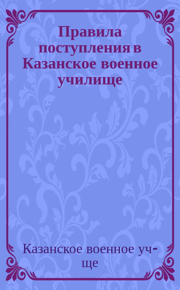 Правила поступления в Казанское военное училище (переименовывается в военное с 1 сентября 1909 года)