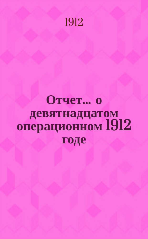 Отчет... ... о девятнадцатом операционном 1912 годе