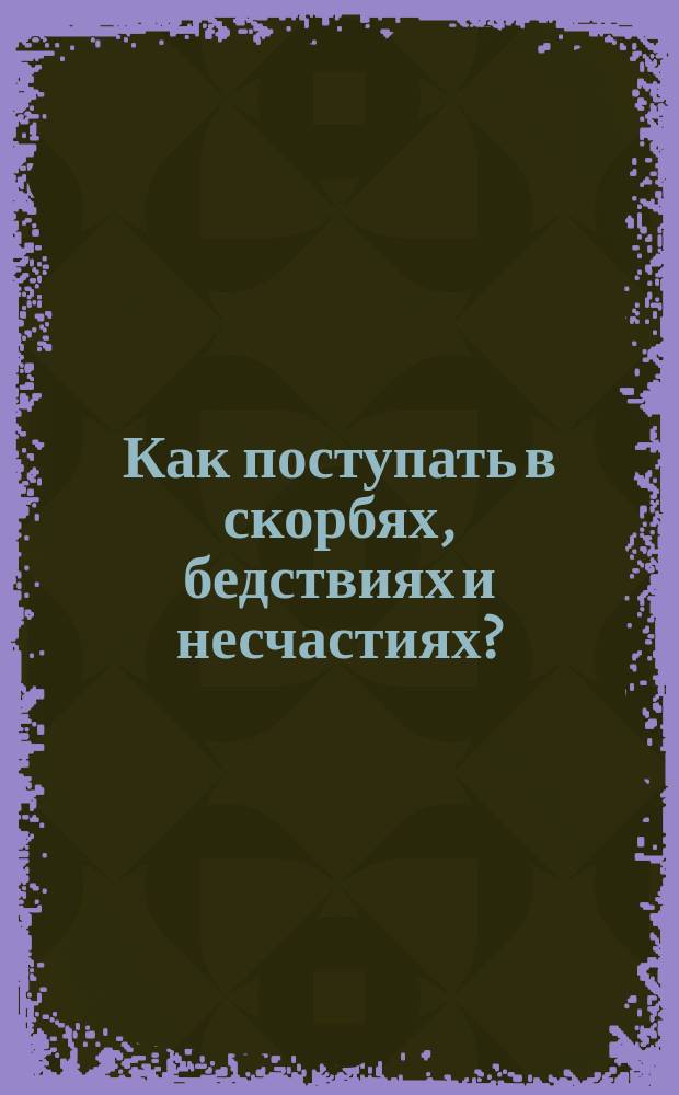 Как поступать в скорбях, бедствиях и несчастиях?