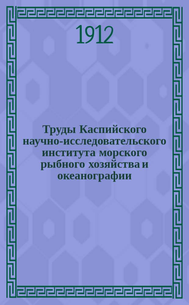 Труды Каспийского научно-исследовательского института морского рыбного хозяйства и океанографии : Т. 1-. Т. 3 : Вып. 1 (1912), 2 (1913), 3 ([1914]), 4 (1915), 5 (1914), 6 (1918), 7 (1915)