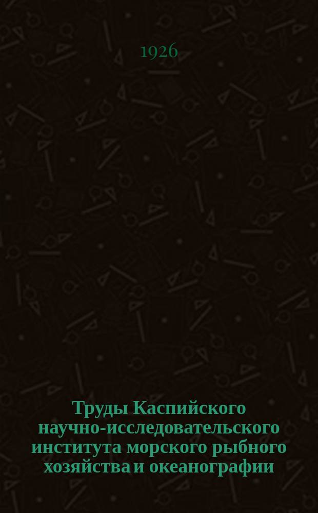Труды Каспийского научно-исследовательского института морского рыбного хозяйства и океанографии : Т. 1-. Т. 7 : Вып. 1 (1926), 2-3 (1930), 4 (1931)
