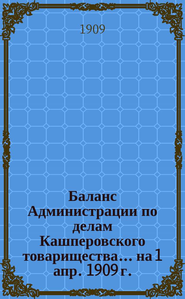 Баланс Администрации по делам Кашперовского товарищества... ... на 1 апр. 1909 г.