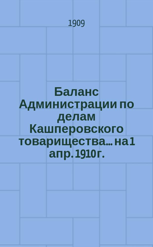 Баланс Администрации по делам Кашперовского товарищества... ... на 1 апр. 1910 г.