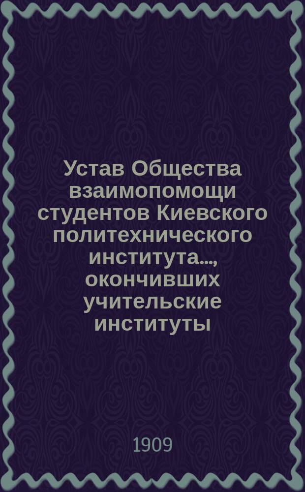 Устав Общества взаимопомощи студентов Киевского политехнического института..., окончивших учительские институты
