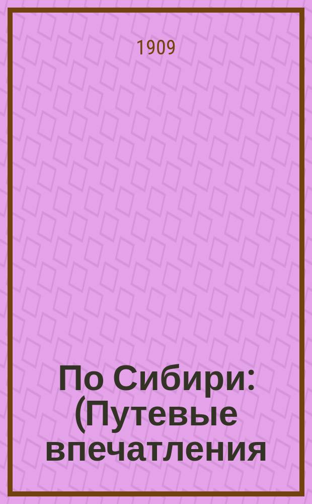 По Сибири : (Путевые впечатления). (Июнь-сент. 1908 г.)