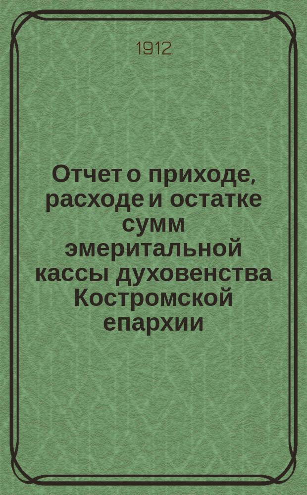 Отчет о приходе, расходе и остатке сумм эмеритальной кассы духовенства Костромской епархии... ... за 1911 год
