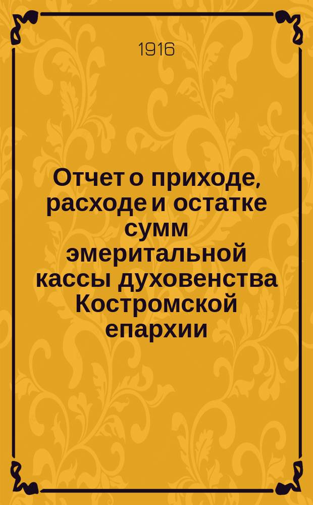 Отчет о приходе, расходе и остатке сумм эмеритальной кассы духовенства Костромской епархии... ... за 1915 год