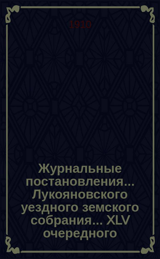 Журнальные постановления... Лукояновского уездного земского собрания... ... XLV очередного, сессии 1909 года