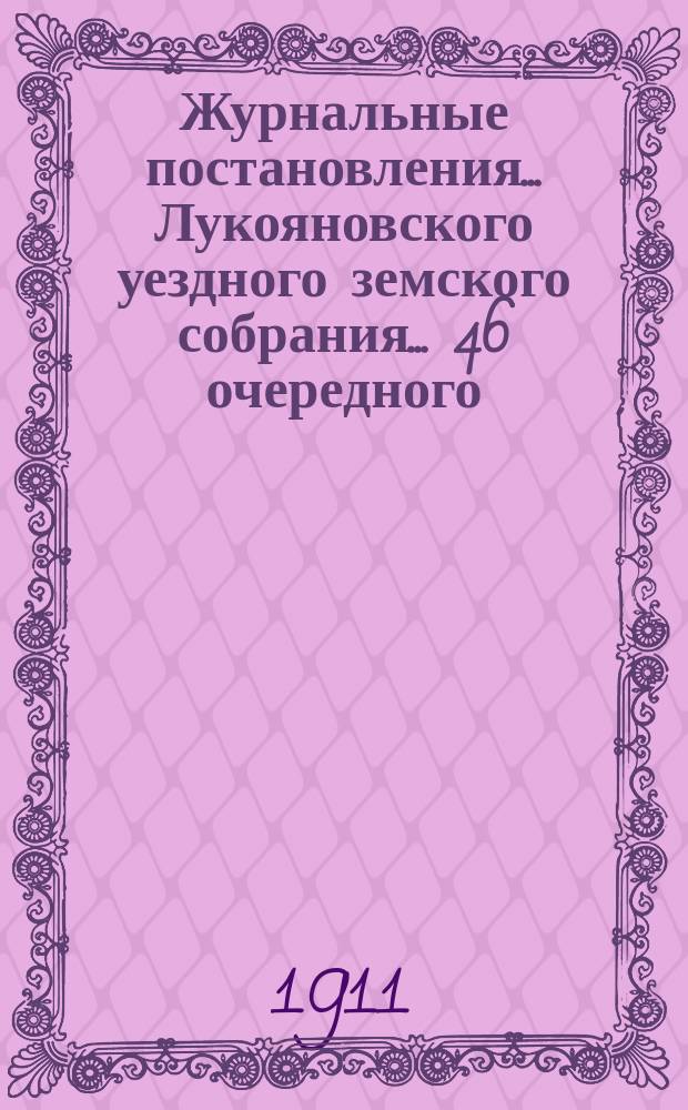 Журнальные постановления... Лукояновского уездного земского собрания... ... 46 очередного, сессии 1910 года и чрезвычайных 14 июня и 5 августа 1910 года