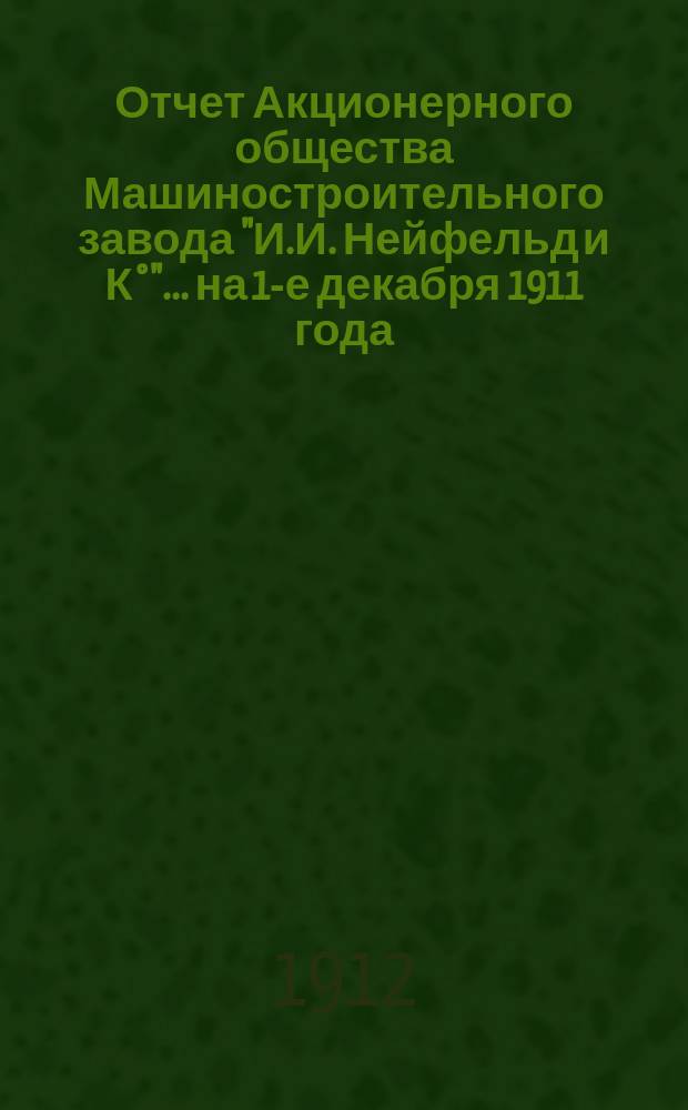 Отчет Акционерного общества Машиностроительного завода "И.И. Нейфельд и К&deg;"... на 1-е декабря 1911 года
